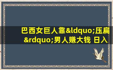 巴西女巨人靠“压扁”男人赚大钱 日入1万美金日收入